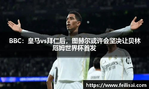 BBC：皇马vs拜仁后，图赫尔或许会坚决让贝林厄姆世界杯首发
